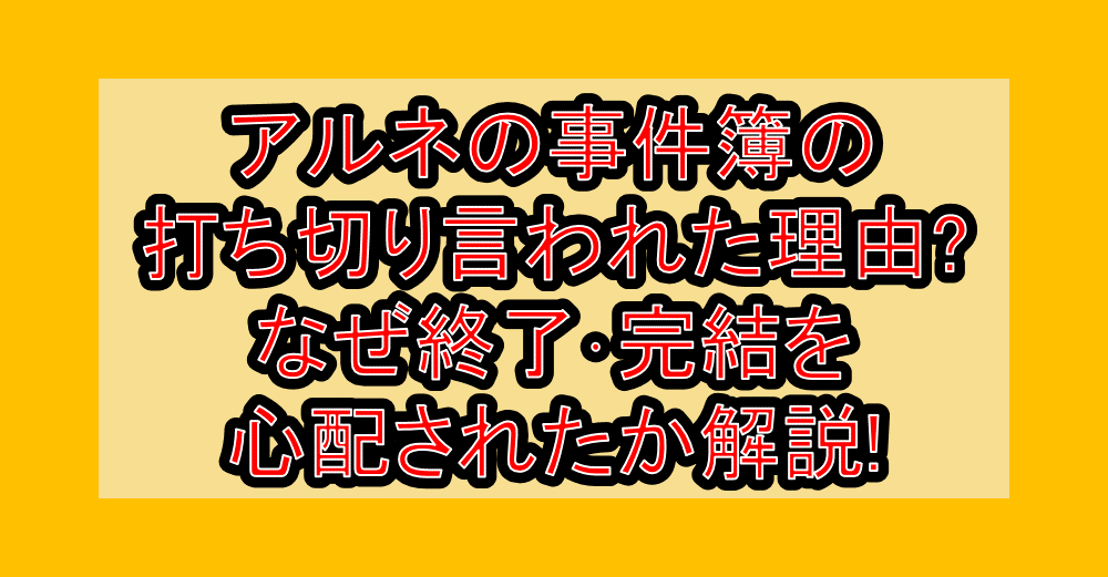 アルネの事件簿の打ち切り言われた理由?なぜ終了･完結を心配されたか解説!