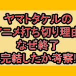 ヤマトタケルのアニメ打ち切り理由!なぜ終了･完結したか考察!