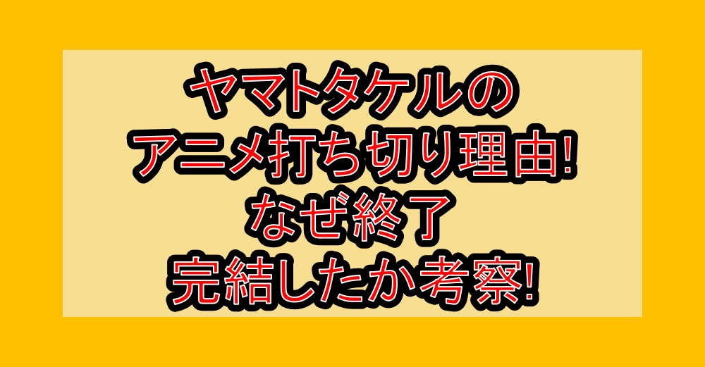 ヤマトタケルのアニメ打ち切り理由!なぜ終了･完結したか考察!