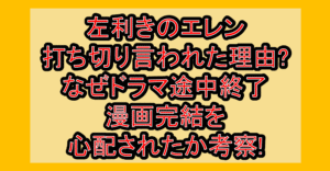 左利きのエレン打ち切り言われた理由?なぜドラマ途中終了･漫画完結を心配されたか考察!