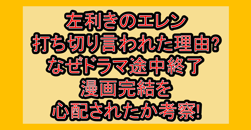 左利きのエレン打ち切り言われた理由?なぜドラマ途中終了･漫画完結を心配されたか考察!