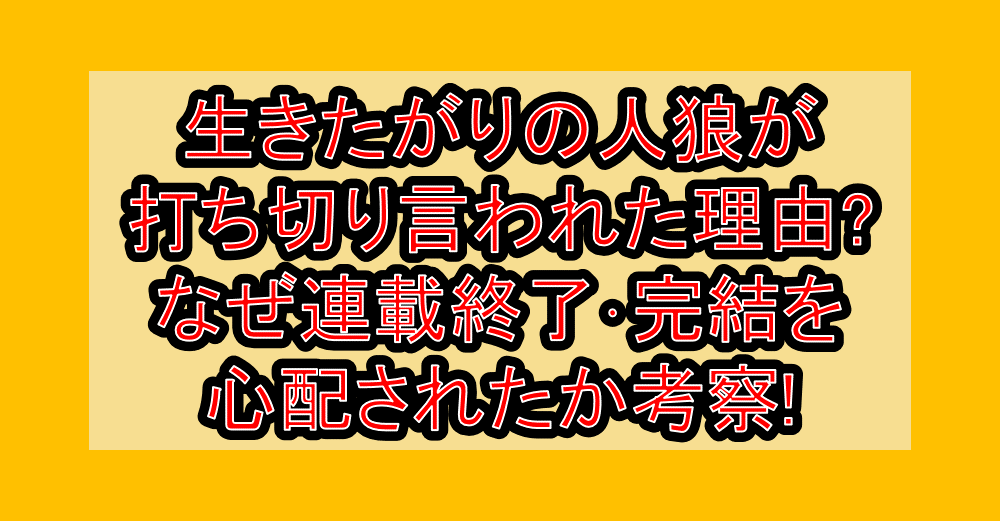 生きたがりの人狼が打ち切り言われた理由?なぜ連載終了・完結を心配されたか考察!