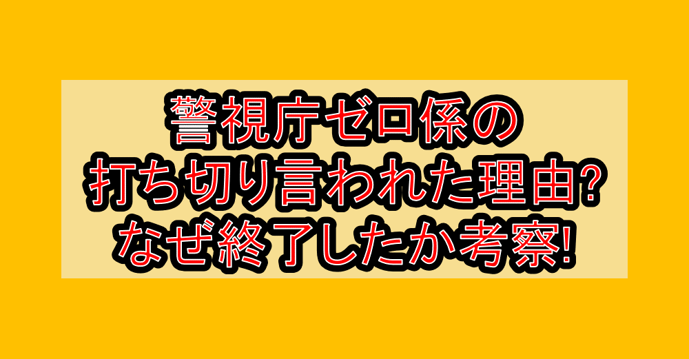 警視庁ゼロ係の打ち切り言われた理由?なぜ終了したか考察!