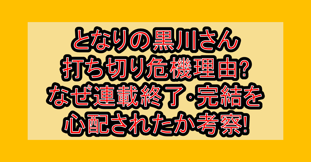 となりの黒川さん打ち切り危機理由?なぜ連載終了・完結を心配されたか考察!