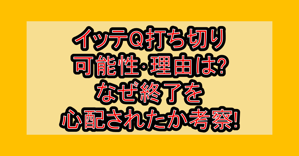 イッテQ打ち切り可能性･理由は?なぜ終了を心配されたか考察!