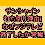 サンシャイン打ち切り理由!なぜフジテレビ終了したか考察!