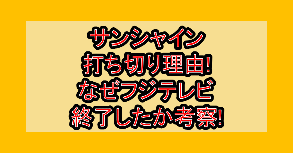 サンシャイン打ち切り理由!なぜフジテレビ終了したか考察!