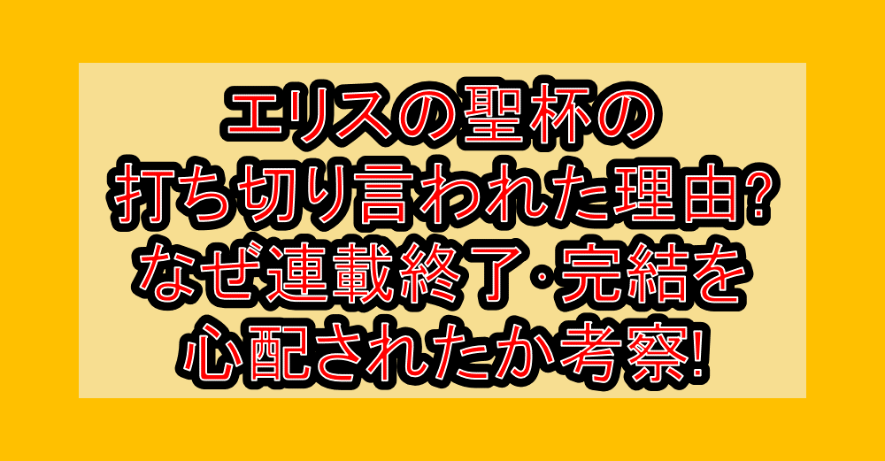 エリスの聖杯の打ち切り言われた理由?なぜ連載終了･完結を心配されたか考察!