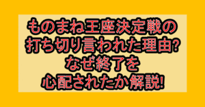 ものまね王座決定戦の打ち切り言われた理由?なぜ終了を心配されたか解説!