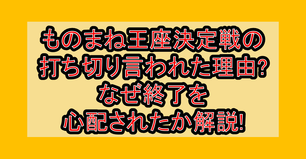 ものまね王座決定戦の打ち切り言われた理由?なぜ終了を心配されたか解説!