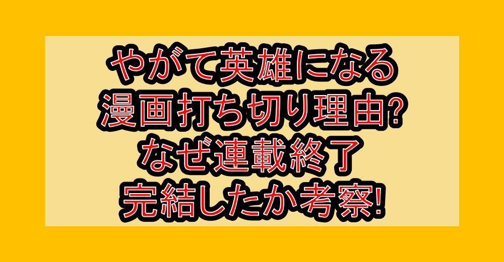 やがて英雄になる漫画打ち切り理由?なぜ連載終了･完結したか考察!