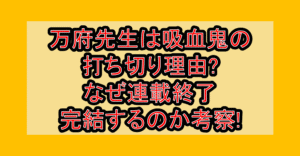 万府先生は吸血鬼の打ち切り理由?なぜ連載終了･完結するのか考察!