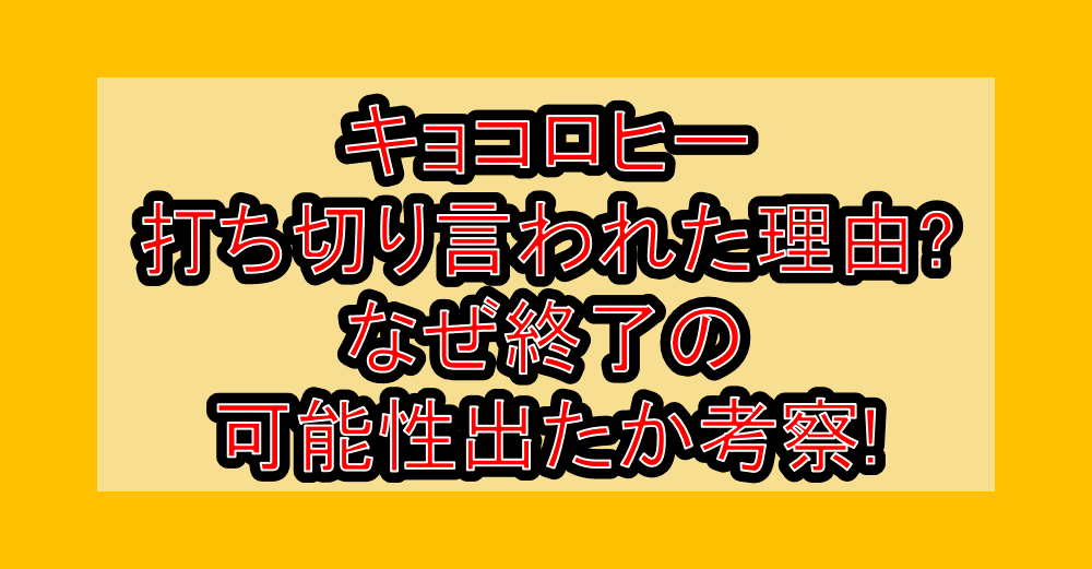 キョコロヒー打ち切り言われた理由?なぜ終了の可能性出たか考察!