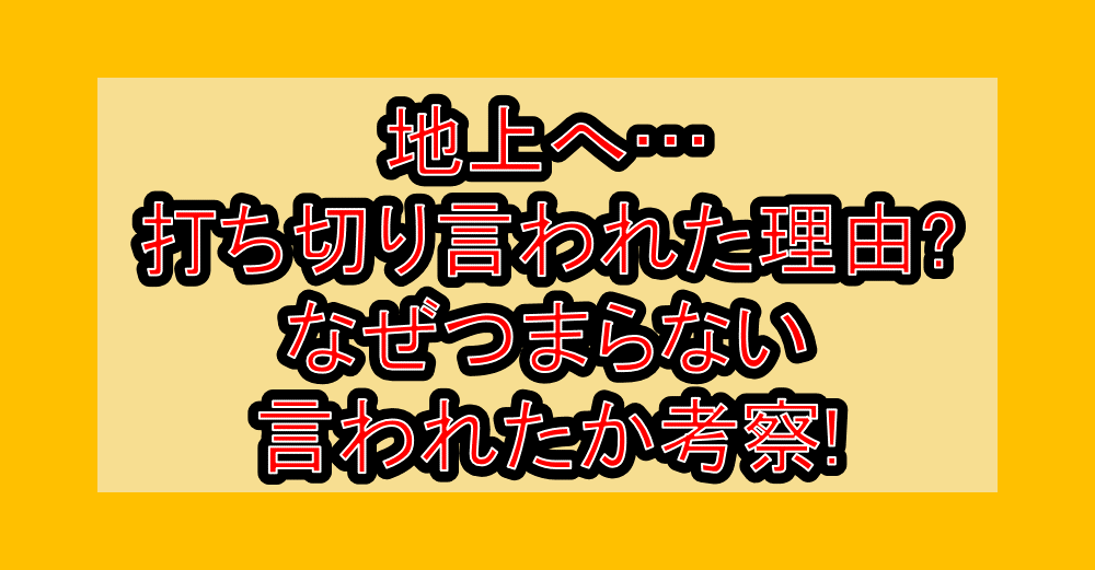 地上へ…打ち切り言われた理由?なぜつまらない言われたか考察!