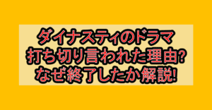 ダイナスティのドラマ打ち切り言われた理由?なぜ終了したか解説!