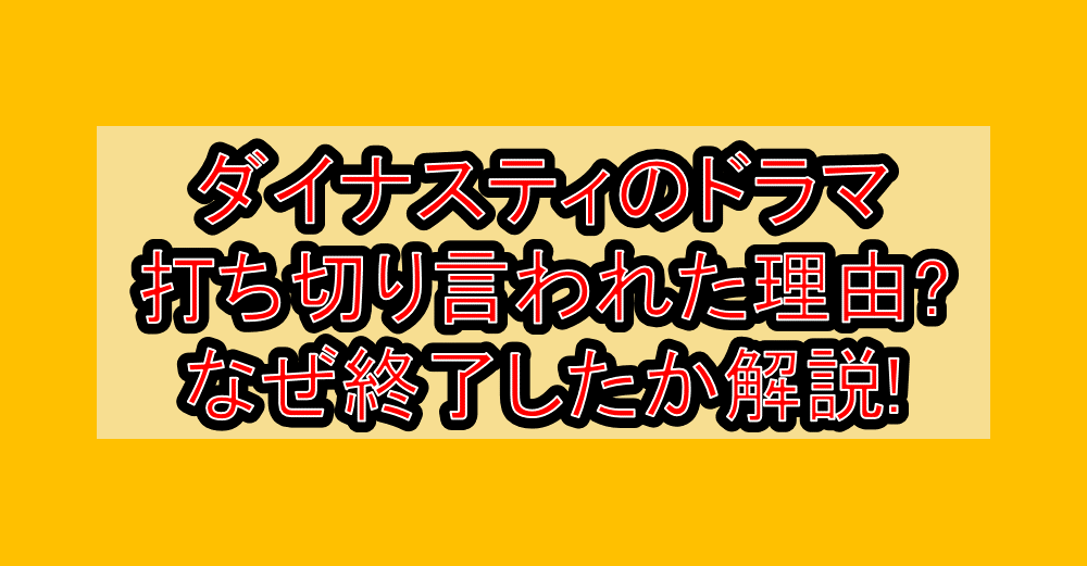 ダイナスティのドラマ打ち切り言われた理由?なぜ終了したか解説!