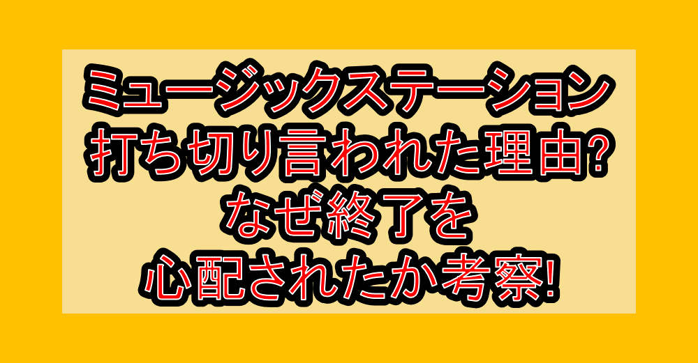 ミュージックステーション(Mステ)打ち切り言われた理由?なぜ終了を心配されたか考察!
