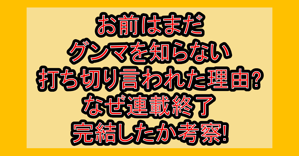 お前はまだグンマを知らない打ち切り言われた理由?なぜ連載終了･完結したか考察!