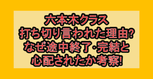 六本木クラス打ち切り言われた理由?なぜ途中終了･完結と心配されたか考察!