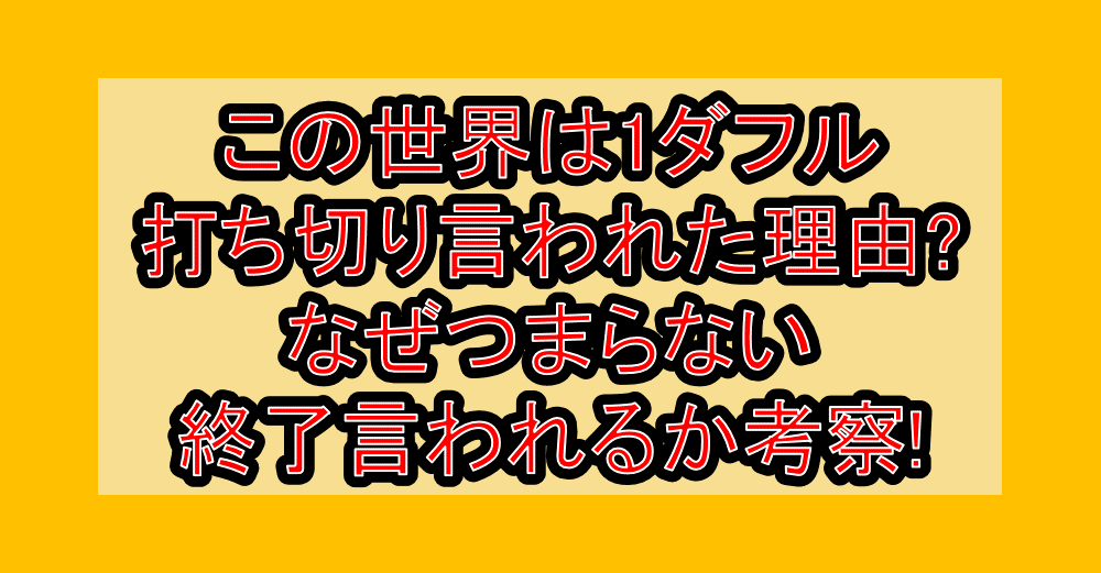 この世界は1ダフル打ち切り言われた理由?なぜつまらない･終了言われるか考察!
