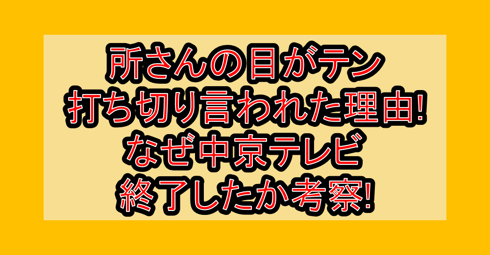 所さんの目がテン打ち切り言われた理由!なぜ中京テレビ終了したか考察!