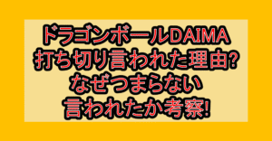 ドラゴンボールDAIMA打ち切り言われた理由?なぜつまらない言われたか考察!