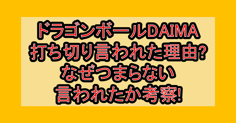 ドラゴンボールDAIMA打ち切り言われた理由?なぜつまらない言われたか考察!