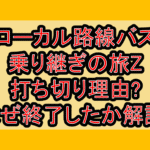ローカル路線バス乗り継ぎの旅Z打ち切り理由?なぜ終了したか解説!