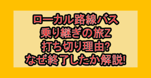 ローカル路線バス乗り継ぎの旅Z打ち切り理由?なぜ終了したか解説!