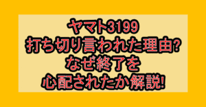ヤマト3199打ち切り言われた理由?なぜ終了を心配されたか解説!
