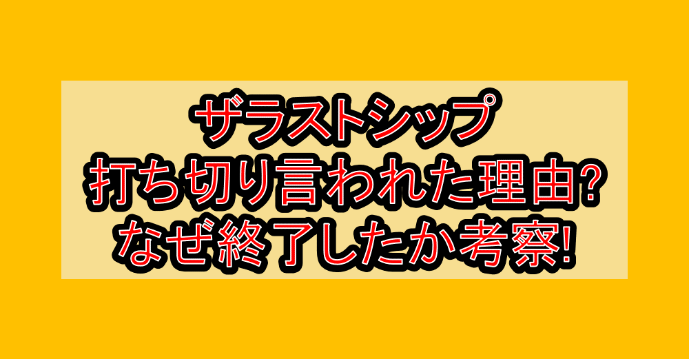 ザラストシップ打ち切り言われた理由?なぜ終了したか考察!