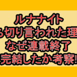 ルナナイト打ち切り言われた理由?なぜ連載終了･完結したか考察!