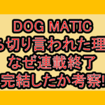 DOG MATIC打ち切り言われた理由?なぜ連載終了･完結したか考察!
