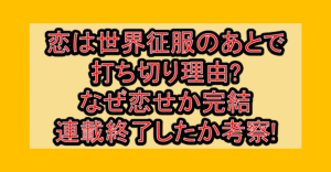 恋は世界征服のあとで打ち切り理由?なぜ恋せか完結･連載終了したか考察!