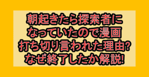 朝起きたら探索者になっていたので漫画打ち切り言われた理由?なぜ終了したか解説!