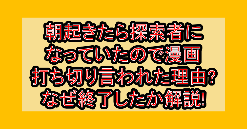 朝起きたら探索者になっていたので漫画打ち切り言われた理由?なぜ終了したか解説!