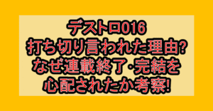 デストロ016打ち切り言われた理由?なぜ連載終了･完結を心配されたか考察!
