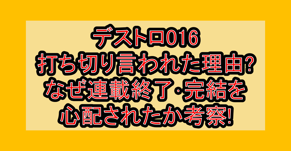 デストロ016打ち切り言われた理由?なぜ連載終了･完結を心配されたか考察!
