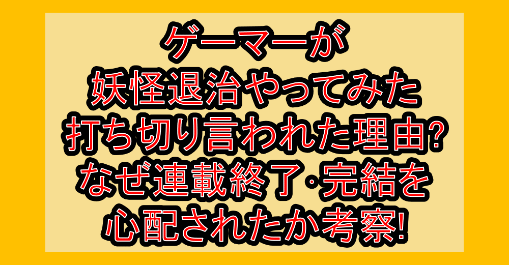 ゲーマーが妖怪退治やってみた打ち切り言われた理由?なぜ連載終了･完結を心配されたか考察!