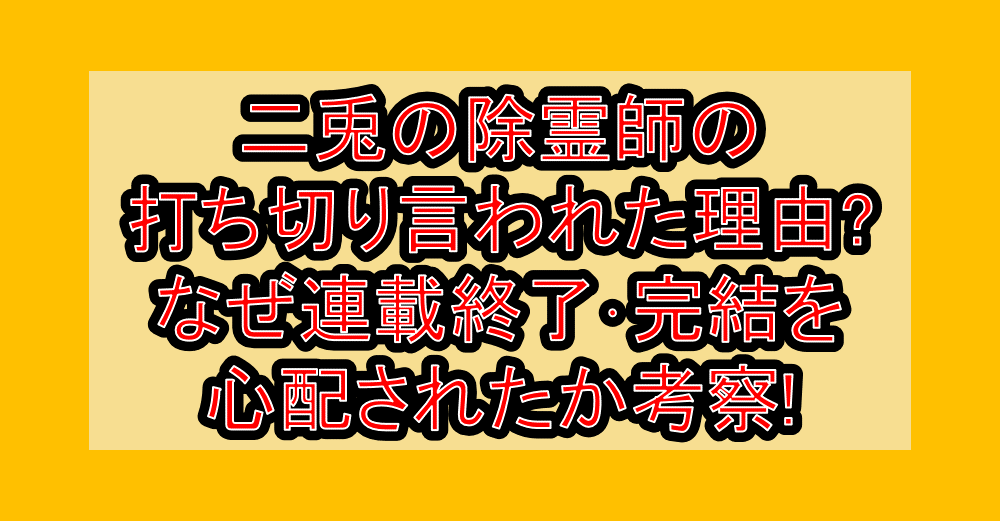 二兎の除霊師の打ち切り言われた理由?なぜ連載終了･完結を心配されたか考察!