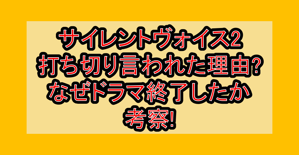 サイレントヴォイス2打ち切り言われた理由?なぜドラマ終了したか考察!