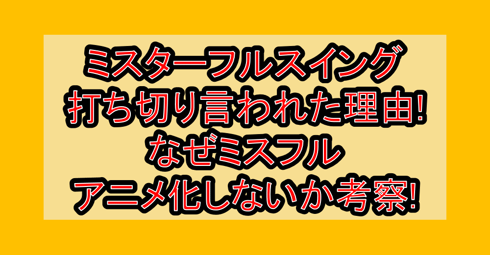 ミスターフルスイング打ち切り言われた理由!なぜミスフルアニメ化しないか考察!
