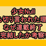 少女Null打ち切り言われた理由?なぜ連載終了･完結したか考察!