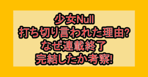 少女Null打ち切り言われた理由?なぜ連載終了･完結したか考察!