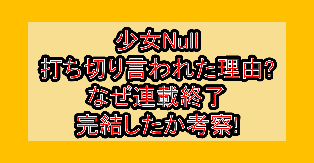少女Null打ち切り言われた理由?なぜ連載終了･完結したか考察!