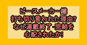 ピースメーカー鐵打ち切り言われた理由?なぜ連載終了･完結を心配されたか!
