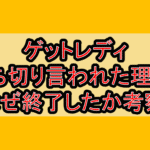 ゲットレディ打ち切り言われた理由?なぜ終了したか考察!