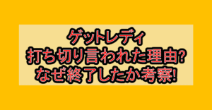 ゲットレディ打ち切り言われた理由?なぜ終了したか考察!