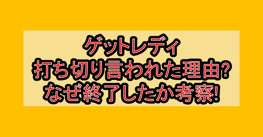 ゲットレディ打ち切り言われた理由?なぜ終了したか考察!