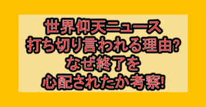 世界仰天ニュース打ち切り言われる理由?なぜ終了を心配されたか考察!